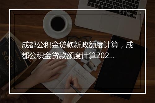 成都公积金贷款新政额度计算，成都公积金贷款额度计算2021标准