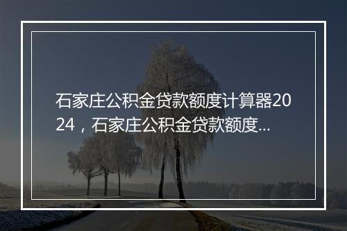 石家庄公积金贷款额度计算器2024，石家庄公积金贷款额度计算器