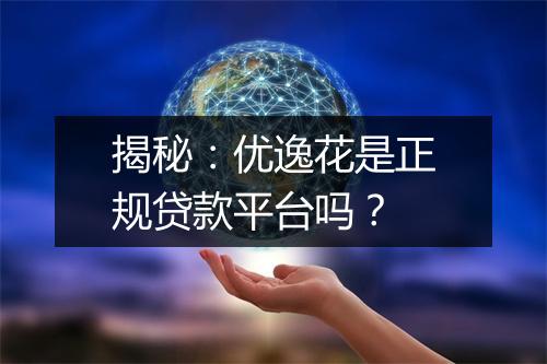 揭秘：优逸花是正规贷款平台吗？