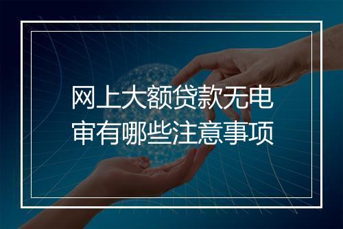 网上大额贷款无电审有哪些注意事项