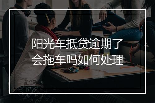阳光车抵贷逾期了会拖车吗如何处理