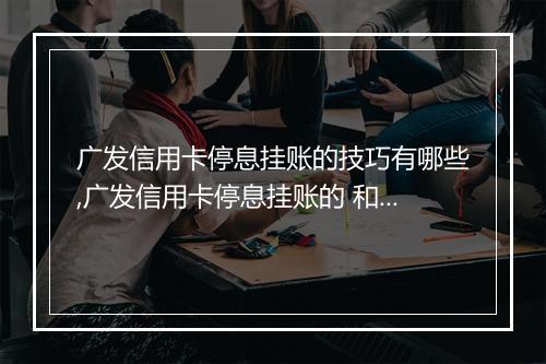 广发信用卡停息挂账的技巧有哪些,广发信用卡停息挂账的 和步骤