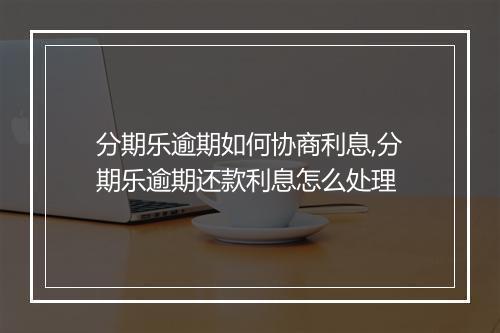 分期乐逾期如何协商利息,分期乐逾期还款利息怎么处理