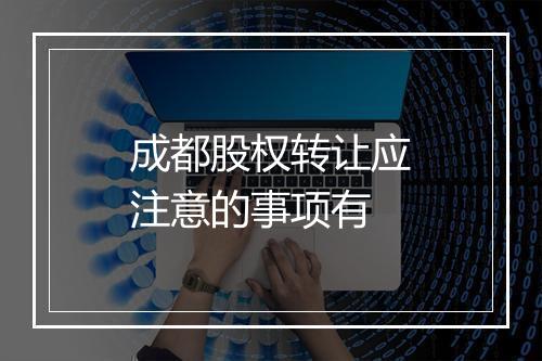 成都股权转让应注意的事项有