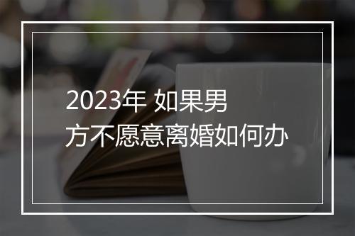 2023年 如果男方不愿意离婚如何办