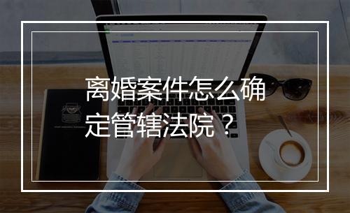 离婚案件怎么确定管辖法院？