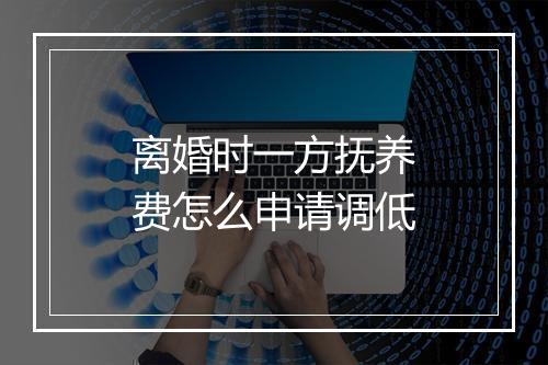 离婚时一方抚养费怎么申请调低