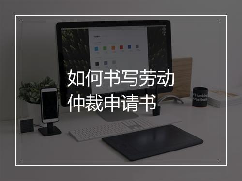 如何书写劳动仲裁申请书