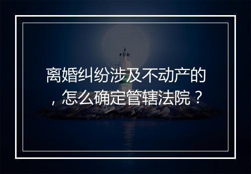 离婚纠纷涉及不动产的，怎么确定管辖法院？