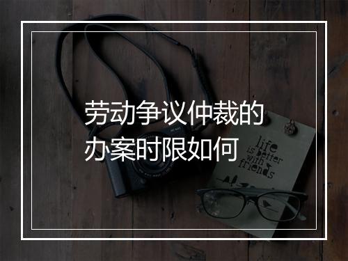 劳动争议仲裁的办案时限如何