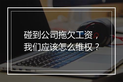 碰到公司拖欠工资，我们应该怎么维权？