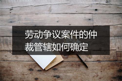 劳动争议案件的仲裁管辖如何确定