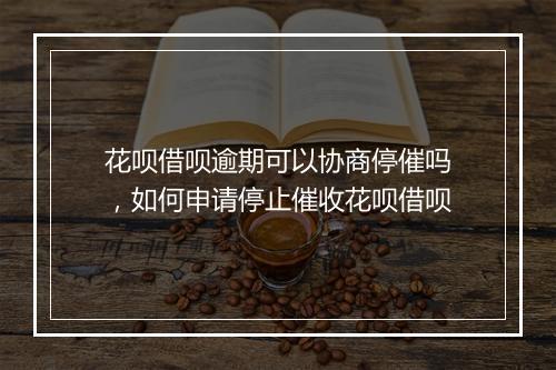 花呗借呗逾期可以协商停催吗，如何申请停止催收花呗借呗