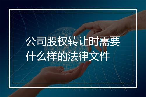 公司股权转让时需要什么样的法律文件