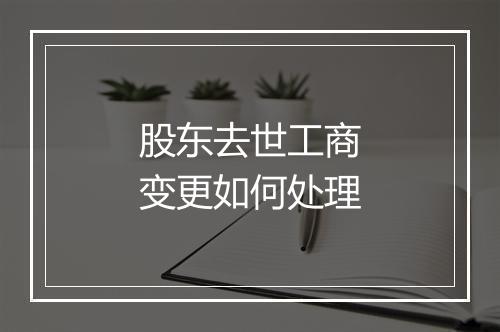 股东去世工商变更如何处理
