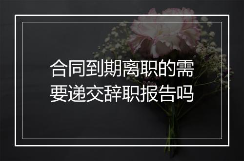 合同到期离职的需要递交辞职报告吗