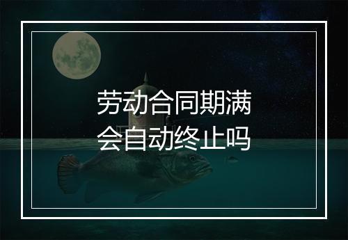 劳动合同期满会自动终止吗