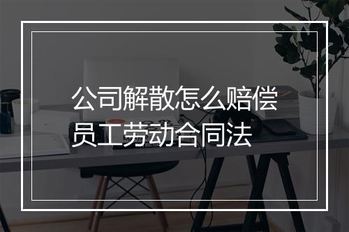公司解散怎么赔偿员工劳动合同法
