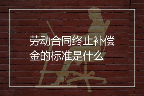 劳动合同终止补偿金的标准是什么