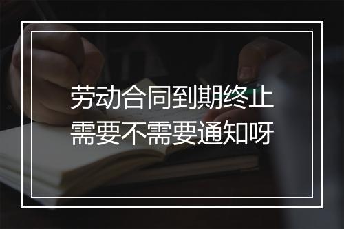 劳动合同到期终止需要不需要通知呀