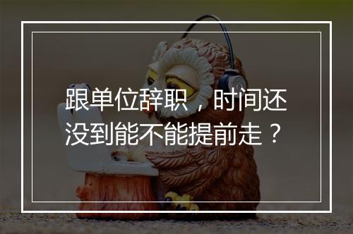 跟单位辞职，时间还没到能不能提前走？