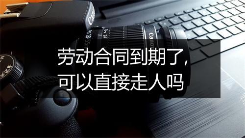 劳动合同到期了,可以直接走人吗