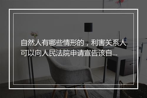 自然人有哪些情形的，利害关系人可以向人民法院申请宣告该自然人死亡