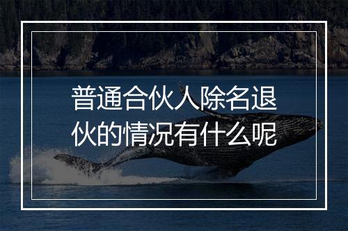 普通合伙人除名退伙的情况有什么呢