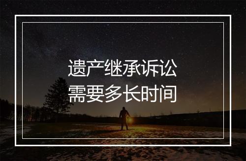 遗产继承诉讼需要多长时间
