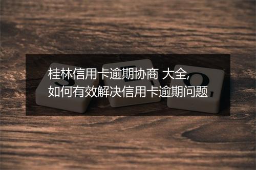 桂林信用卡逾期协商 大全,如何有效解决信用卡逾期问题