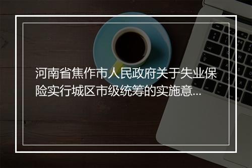 河南省焦作市人民政府关于失业保险实行城区市级统筹的实施意见