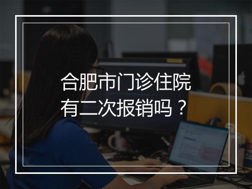合肥市门诊住院有二次报销吗？