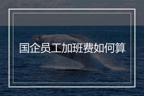 国企员工加班费如何算