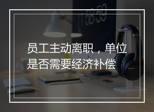 员工主动离职，单位是否需要经济补偿