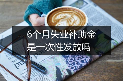 6个月失业补助金是一次性发放吗