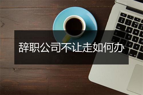 辞职公司不让走如何办