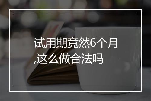 试用期竟然6个月,这么做合法吗