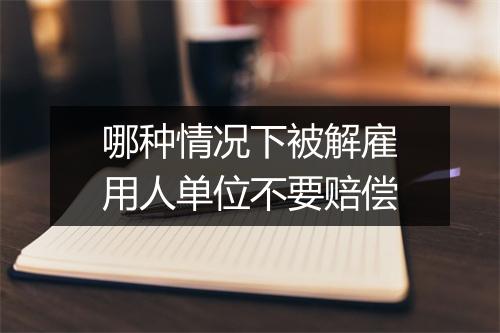 哪种情况下被解雇用人单位不要赔偿