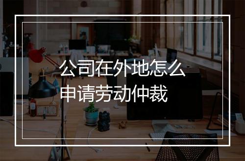 公司在外地怎么申请劳动仲裁