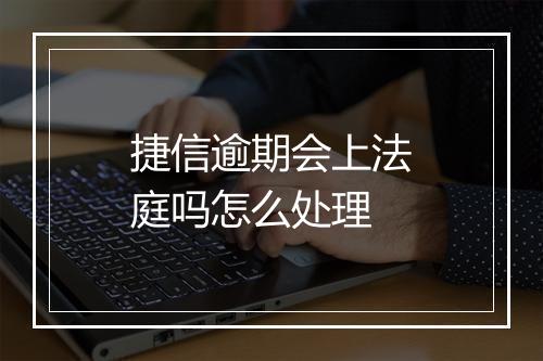 捷信逾期会上法庭吗怎么处理