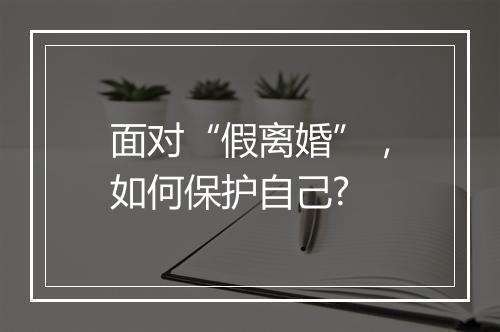 面对“假离婚”，如何保护自己?