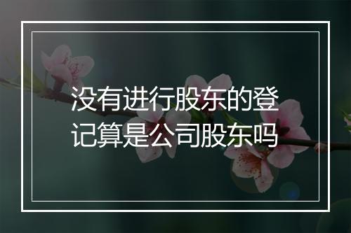 没有进行股东的登记算是公司股东吗