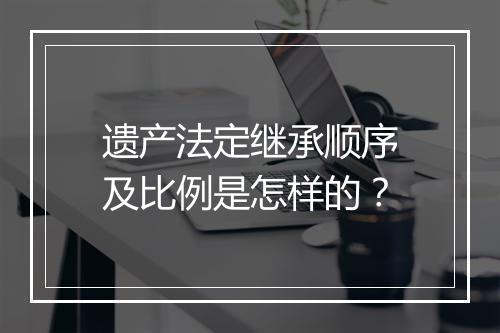 遗产法定继承顺序及比例是怎样的？