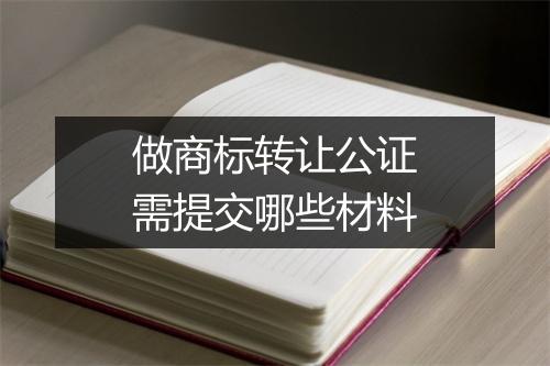 做商标转让公证需提交哪些材料