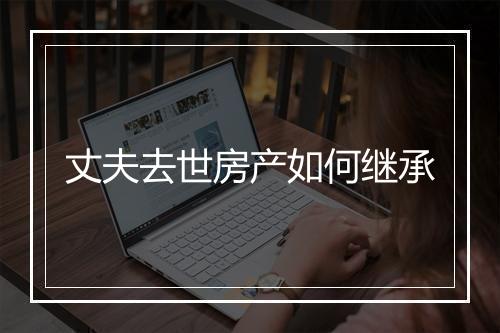 丈夫去世房产如何继承