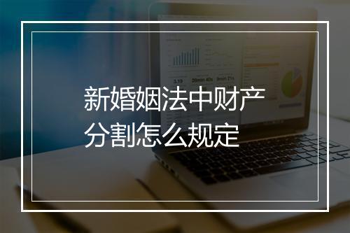 新婚姻法中财产分割怎么规定