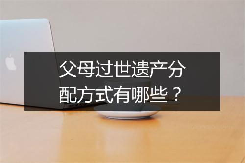 父母过世遗产分配方式有哪些？