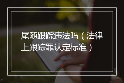 尾随跟踪违法吗（法律上跟踪罪认定标准）