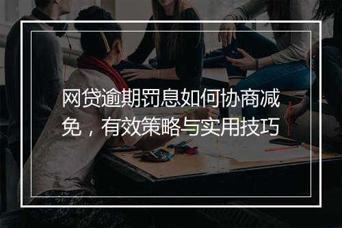 网贷逾期罚息如何协商减免，有效策略与实用技巧