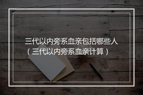 三代以内旁系血亲包括哪些人（三代以内旁系血亲计算）